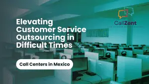 Call Centers In Mexico: Elevating Customer Service Outsourcing In Difficult Times